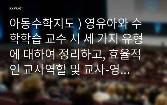 아동수학지도 ) 영유아와 수학학습 교수 시 세 가지 유형에 대하여 정리하고, 효율적인 교사역할 및 교사-영유아 간 수학적 상호작용에 대하여 실제 놀이활동의 사례를 들어 제시하시오.