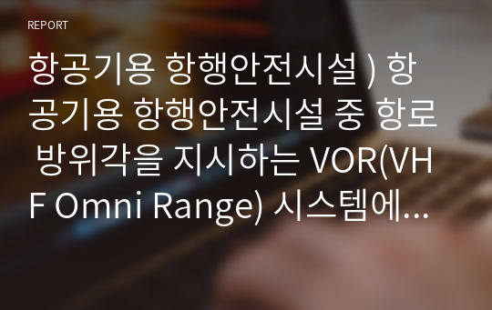 항공기용 항행안전시설 ) 항공기용 항행안전시설 중 항로 방위각을 지시하는 VOR(VHF Omni Range) 시스템에 대하여 개요와 동작원리를 기술하시오.