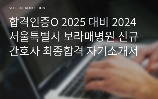 합격인증O 2025 대비 2024 서울특별시 보라매병원 신규간호사 최종합격 자기소개서