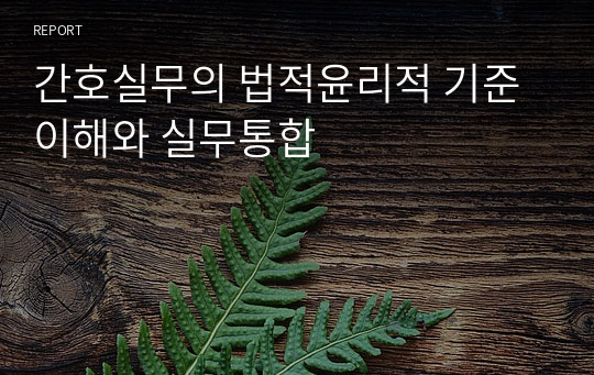 간호실무의 법적윤리적 기준이해와 실무통합