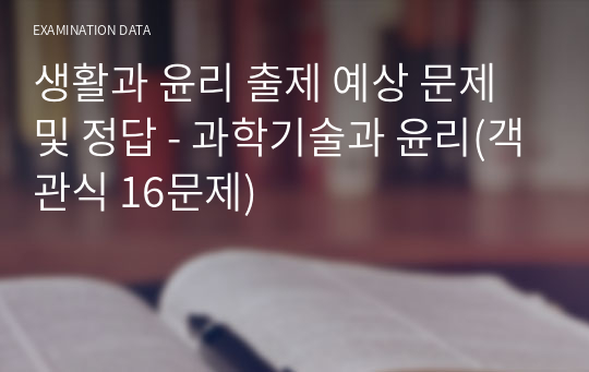 생활과 윤리 출제 예상 문제 및 정답 - 과학기술과 윤리(객관식 16문제)