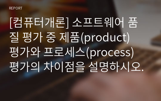 [컴퓨터개론] 소프트웨어 품질 평가 중 제품(product) 평가와 프로세스(process) 평가의 차이점을 설명하시오.