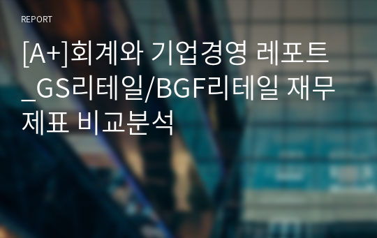 [A+]회계와 기업경영 레포트_GS리테일/BGF리테일 재무제표 비교분석