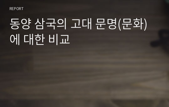 동양 삼국의 고대 문명(문화)에 대한 비교