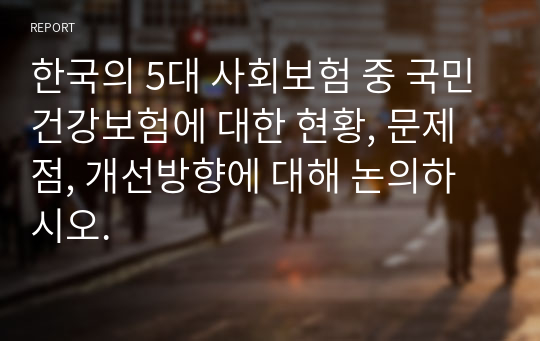 한국의 5대 사회보험 중 국민건강보험에 대한 현황, 문제점, 개선방향에 대해 논의하시오.