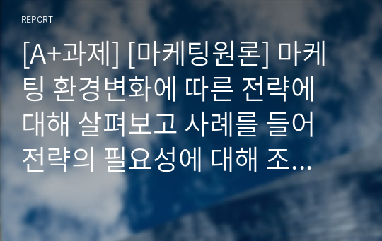 [A+과제] [마케팅원론] 마케팅 환경변화에 따른 전략에 대해 살펴보고 사례를 들어 전략의 필요성에 대해 조사해 보세요.