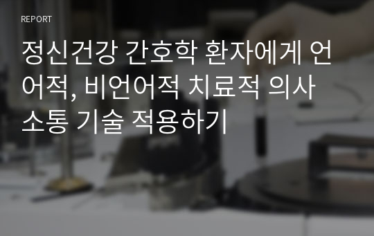 정신건강 간호학 환자에게 언어적, 비언어적 치료적 의사소통 기술 적용하기