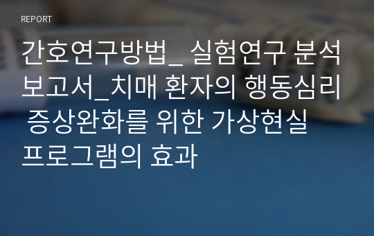 간호연구방법_ 실험연구 분석보고서_치매 환자의 행동심리 증상완화를 위한 가상현실 프로그램의 효과