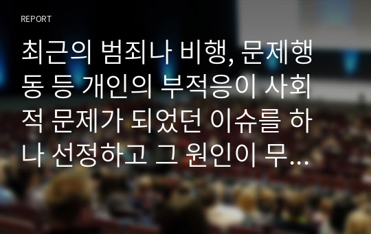 최근의 범죄나 비행, 문제행동 등 개인의 부적응이 사회적 문제가 되었던 이슈를 하나 선정하고 그 원인이 무엇인지를 이론적 근거를 제시하~