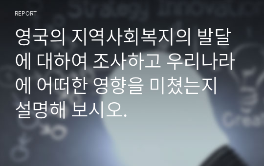 영국의 지역사회복지의 발달에 대하여 조사하고 우리나라에 어떠한 영향을 미쳤는지 설명해 보시오.