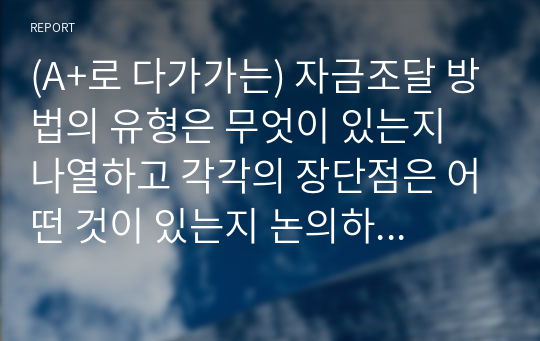 (A+로 다가가는) 자금조달 방법의 유형은 무엇이 있는지 나열하고 각각의 장단점은 어떤 것이 있는지 논의하시오.