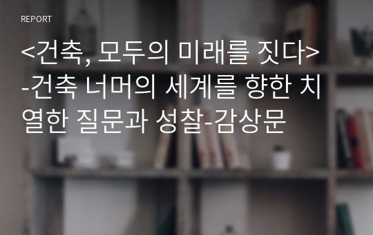 &lt;건축, 모두의 미래를 짓다&gt; -건축 너머의 세계를 향한 치열한 질문과 성찰-감상문