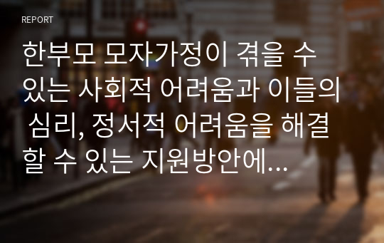 한부모 모자가정이 겪을 수 있는 사회적 어려움과 이들의 심리, 정서적 어려움을 해결할 수 있는 지원방안에 대해 서술하시오