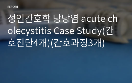 성인간호학 당낭염 acute cholecystitis Case Study(간호진단4개)(간호과정3개)
