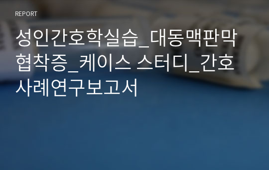 성인간호학실습_대동맥판막협착증_케이스 스터디_간호사례연구보고서