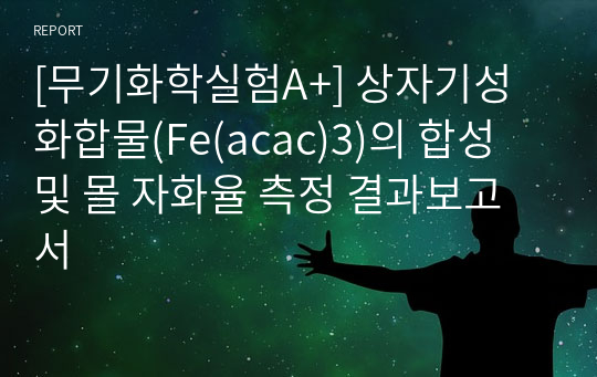 [무기화학실험A+] 상자기성 화합물(Fe(acac)3)의 합성 및 몰 자화율 측정 결과보고서