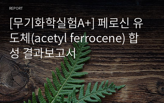 [무기화학실험A+] 페로신 유도체(acetyl ferrocene) 합성 결과보고서