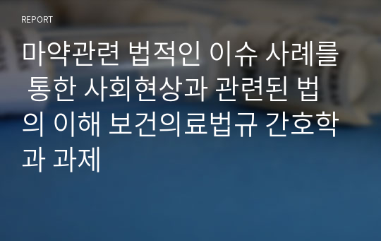 마약관련 법적인 이슈 사례를 통한 사회현상과 관련된 법의 이해 보건의료법규 간호학과 과제