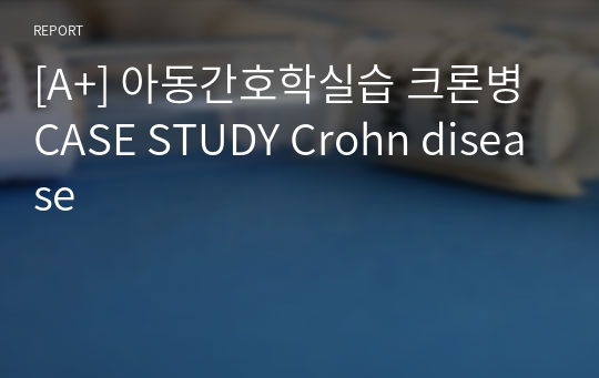 [A+] 아동간호학실습 크론병 CASE STUDY Crohn disease