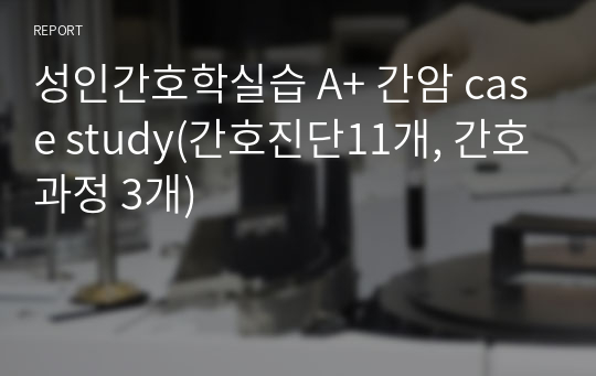 성인간호학실습 A+ 간암 case study(간호진단11개, 간호과정 3개)