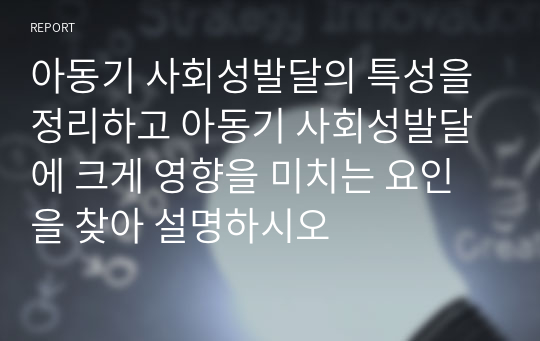 아동기 사회성발달의 특성을 정리하고 아동기 사회성발달에 크게 영향을 미치는 요인을 찾아 설명하시오