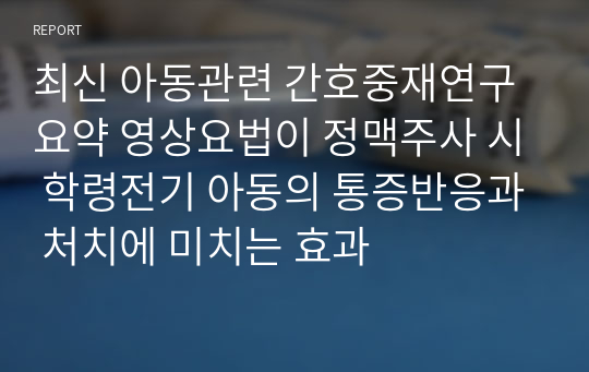 최신 아동관련 간호중재연구 요약 영상요법이 정맥주사 시 학령전기 아동의 통증반응과 처치에 미치는 효과