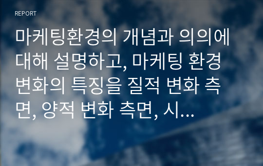 마케팅환경의 개념과 의의에 대해 설명하고, 마케팅 환경변화의 특징을 질적 변화 측면, 양적 변화 측면, 시간적 변화 측면에서 설명하시오.