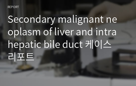 Secondary malignant neoplasm of liver and intrahepatic bile duct 케이스 리포트