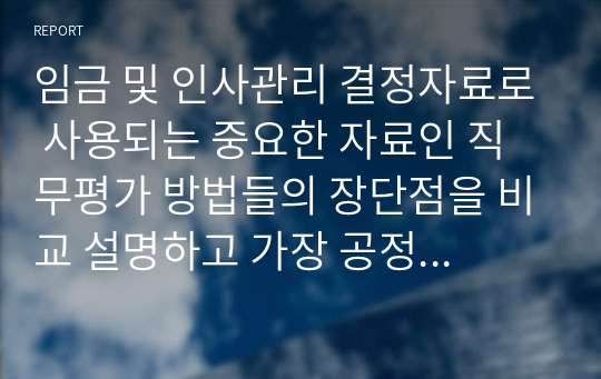 임금 및 인사관리 결정자료로 사용되는 중요한 자료인 직무평가 방법들의 장단점을 비교 설명하고 가장 공정하고 효율적인 직무평가 방법에 대한 자신의 의견을 제시하시오.