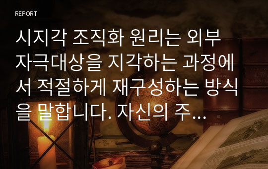 (A+)시지각 조직화 원리는 외부 자극대상을 지각하는 과정에서 적절하게 재구성하는 방식을 말합니다. 자신의 주변에서 시지각 조직화 원리가 적용된 사례를 찾아 사진으로 제시하고, 사례에 적용된 원리에 대해 구체적으로 설명하시오.