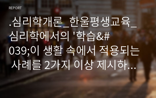 .심리학개론_한울평생교육_심리학에서의 &#039;학습&#039;이 생활 속에서 적용되는 사례를 2가지 이상 제시하시오.