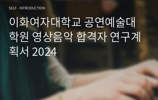 이화여자대학교 공연예술대학원 영상음악 합격자 연구계획서 2024