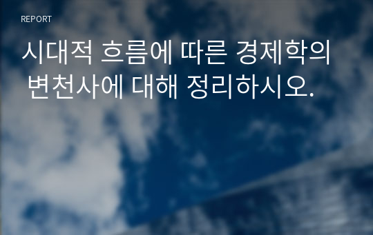 시대적 흐름에 따른 경제학의 변천사에 대해 정리하시오.