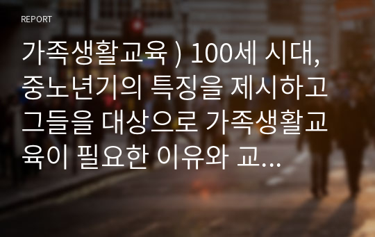 가족생활교육 ) 100세 시대, 중노년기의 특징을 제시하고 그들을 대상으로 가족생활교육이 필요한 이유와 교육 영역을 서술하시오.