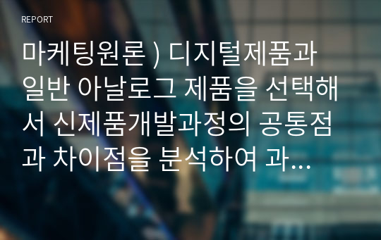 마케팅원론 ) 디지털제품과 일반 아날로그 제품을 선택해서 신제품개발과정의 공통점과 차이점을 분석하여 과제를 작성하시오.