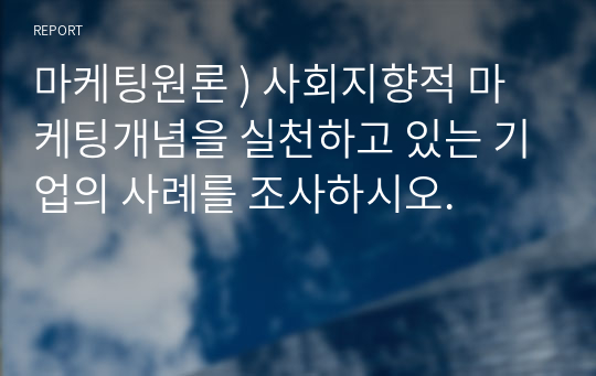 마케팅원론 ) 사회지향적 마케팅개념 실천 있는 기업의 사례를 조사하시오.