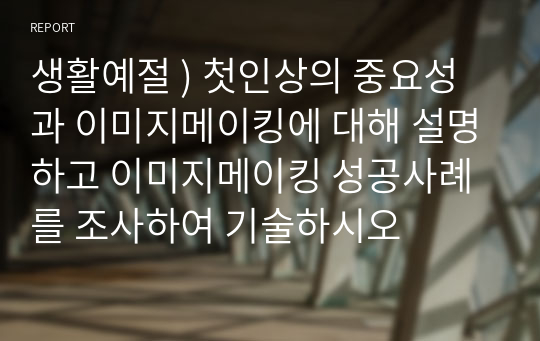 생활예절 ) 첫인상의 중요성과 이미지메이킹에 대해 설명하고 이미지메이킹 성공사례를 조사하여 기술하시오