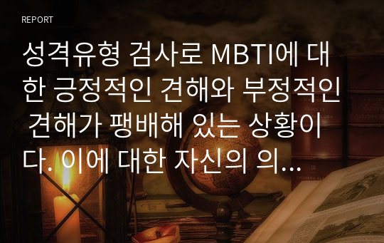 성격유형 검사로 MBTI에 대한 긍정적인 견해와 부정적인 견해가 팽배해 있는 상황이다. 이에 대한 자신의 의견을 논해보시오.