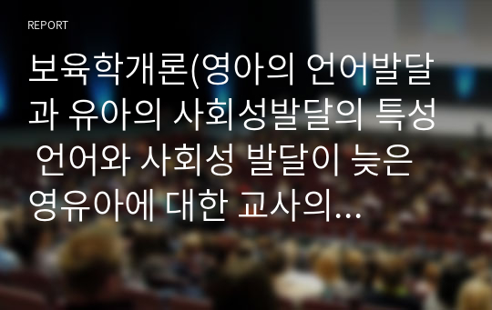 보육학개론(영아의 언어발달과 유아의 사회성발달의 특성 언어와 사회성 발달이 늦은 영유아에 대한 교사의 역할)