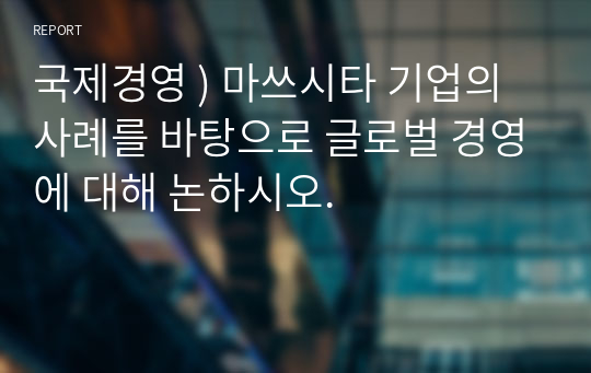 국제경영 ) 마쓰시타 기업의 사례를 바탕으로 글로벌 경영에 대해 논하시오.