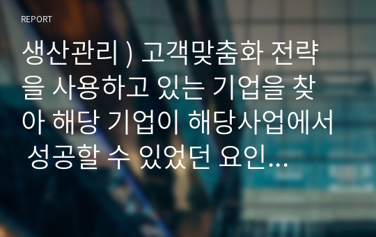 생산관리 ) 고객맞춤화 전략을 사용하고 있는 기업을 찾아 해당 기업이 해당사업에서 성공할 수 있었던 요인을 설명하시오.