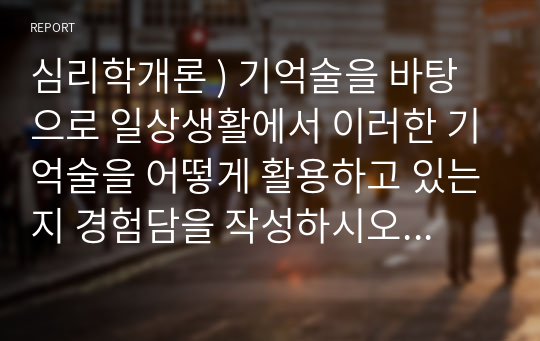 심리학 ) 기억술을 바탕으로 일상생활 이러한 기억술을 어떻게 활용 있는지 경험담을 작성하시오. 즉 그 기억술의 개념 및 정의가 무엇인지, 사용법은 어떻게 되는지 등을 작성하고, 일상생활에서 어떤 방식으