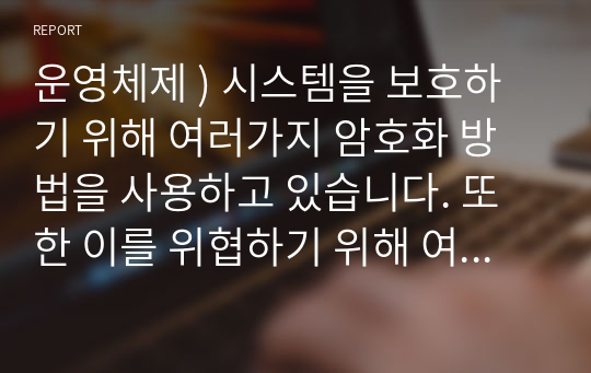 운영체제 ) 시스템을 보호하기 위해 여러가지 암호화 방법을 사용하고 있습니다. 또한 이를 위협하기 위해 여러가지 기법들도 나와 있습니다. 보안위협의 형태에 대해 조사하고 암호화 기법 알고리즘에 대해 조사