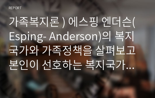 가족복지론 ) 에스핑 엔더슨(Esping- Anderson)의 복지국가와 가족정책을 살펴보고 본인이 선호하는 복지국가 체제를 서술하시되 그 이유도 함께 서술 하세요.