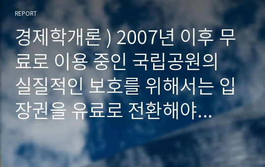 경제학개론 ) 2007년 이후 무료로 이용 중인 국립공원 실질적인 보호 위해서는 입장권 유료로 전환해야 한다는 일부 의견에 대해 본인의 견해를 서술하시오. - 운용수입과 보호 측면 vs. 소비자 복