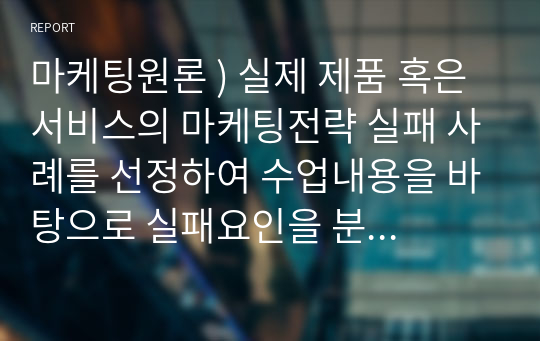 마케팅원론 ) 실제 제품 혹은 서비스의 마케팅전략 실패 사례를 선정하여 수업내용을 바탕으로 실패요인을 분석하세요.