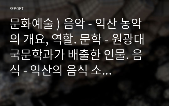 문화예술 ) 음악 - 익산 농악의 개요, 역할. 문학 - 원광대 국문학과가 배출한 인물. 음식 - 익산의 음식 소개와 특성