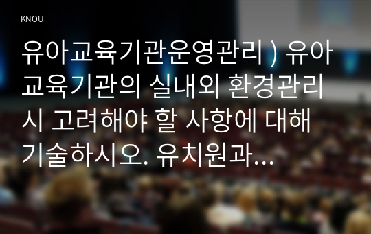 유아교육기관의 실내외 환경관리 시 고려해야 할 사항에 대해 기술하시오. 유치원과 어린이집 평가제도의 특성, 평가방법 및 절차 대해 공통점과 차이점을 비교하여 기술하시오.