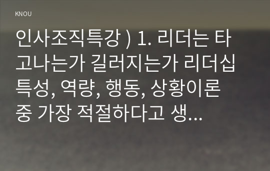 인사조직특강 ) 1. 리더는 타고나는가 길러지는가 리더십 특성, 역량, 행동, 상황이론 중 가장 적절하다고 생각하는 이론을 선택하여 사례와 함께 분석하시오(15점). 2. 나는 어떤 스타일의 리더인가 수업에서 다룬 여러 리더십 유형