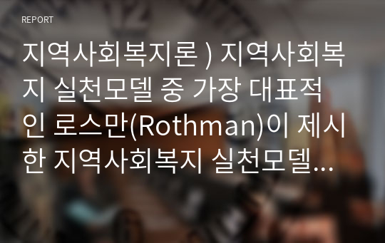 지역사회복지론 ) 지역사회복지 실천모델 중 가장 대표적인 로스만(Rothman)이 제시한 지역사회복지 실천모델 3가지를 제시하고 설명하시오.